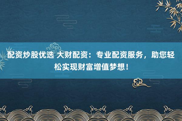 配资炒股优选 大财配资：专业配资服务，助您轻松实现财富增值梦想！