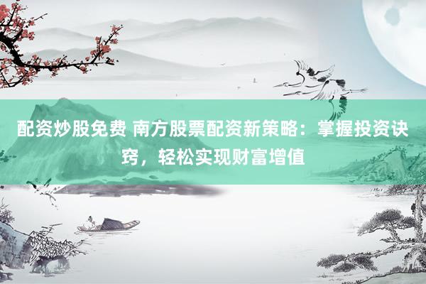配资炒股免费 南方股票配资新策略：掌握投资诀窍，轻松实现财富增值