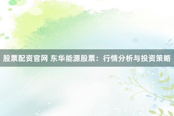 股票配资官网 东华能源股票：行情分析与投资策略