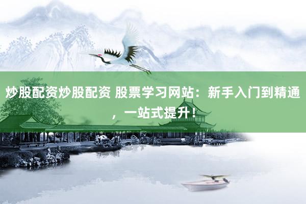 炒股配资炒股配资 股票学习网站：新手入门到精通，一站式提升！
