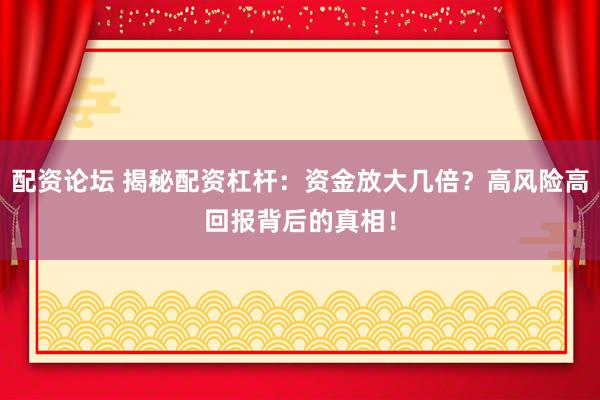 配资论坛 揭秘配资杠杆：资金放大几倍？高风险高回报背后的真相！