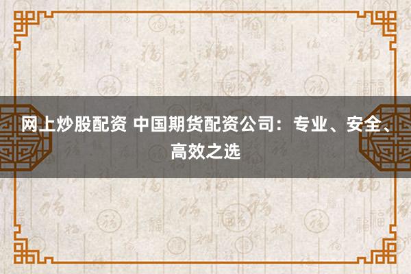 网上炒股配资 中国期货配资公司：专业、安全、高效之选