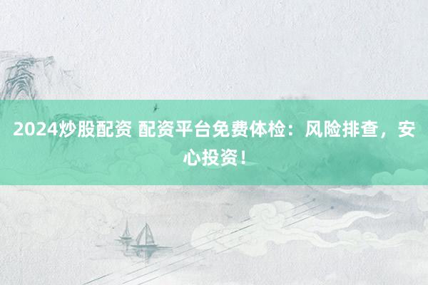 2024炒股配资 配资平台免费体检：风险排查，安心投资！