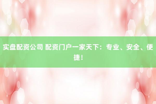 实盘配资公司 配资门户一家天下：专业、安全、便捷！