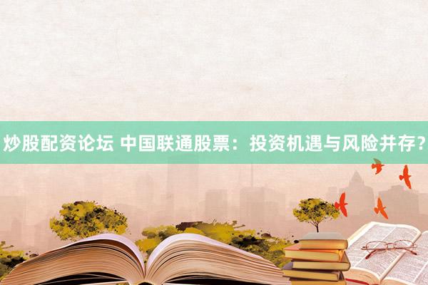炒股配资论坛 中国联通股票：投资机遇与风险并存？