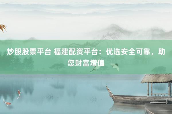 炒股股票平台 福建配资平台：优选安全可靠，助您财富增值