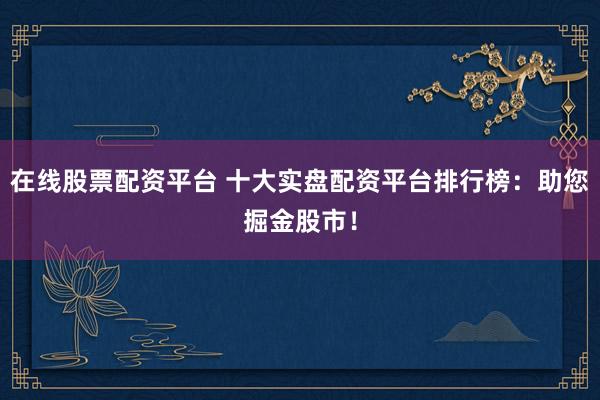 在线股票配资平台 十大实盘配资平台排行榜：助您掘金股市！