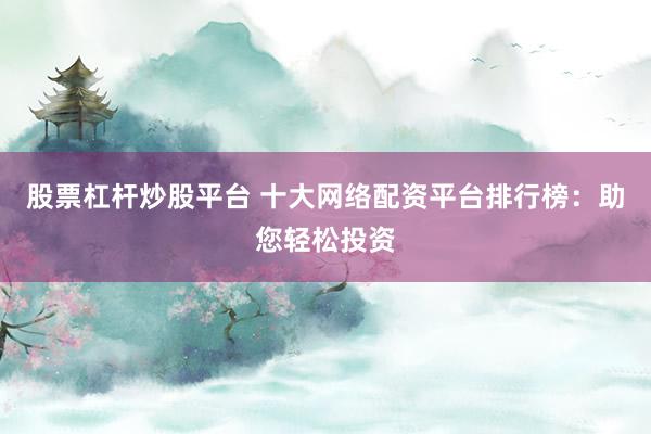 股票杠杆炒股平台 十大网络配资平台排行榜：助您轻松投资