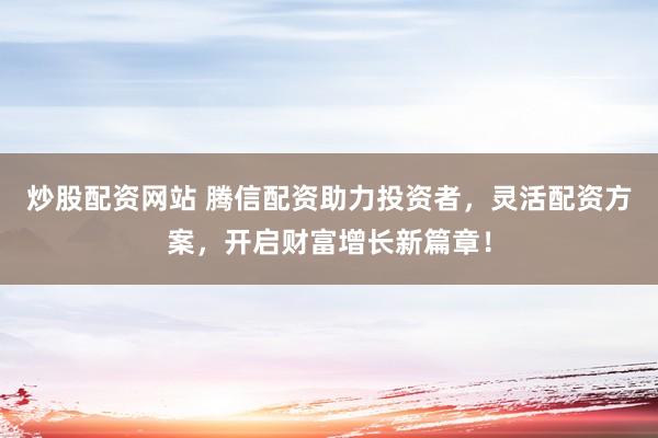 炒股配资网站 腾信配资助力投资者，灵活配资方案，开启财富增长新篇章！