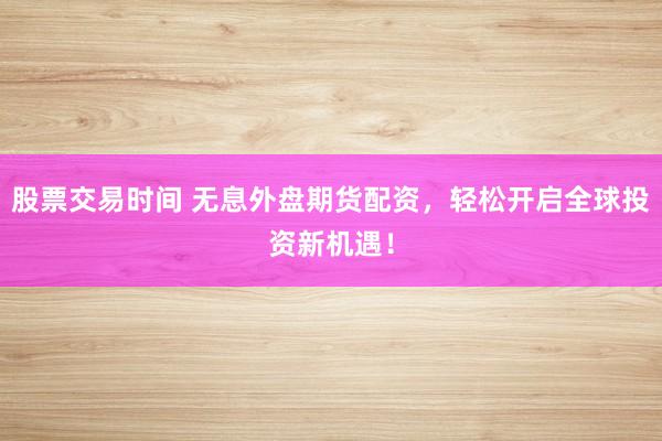 股票交易时间 无息外盘期货配资，轻松开启全球投资新机遇！