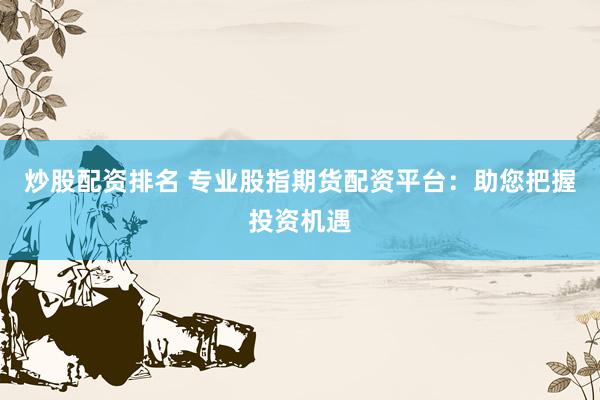 炒股配资排名 专业股指期货配资平台：助您把握投资机遇