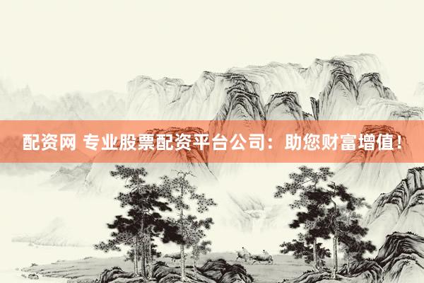 配资网 专业股票配资平台公司：助您财富增值！