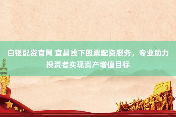白银配资官网 宜昌线下股票配资服务，专业助力投资者实现资产增值目标