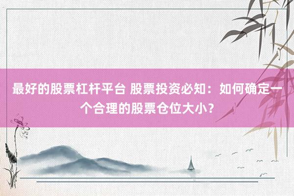 最好的股票杠杆平台 股票投资必知：如何确定一个合理的股票仓位大小？