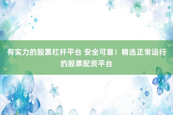 有实力的股票杠杆平台 安全可靠！精选正常运行的股票配资平台