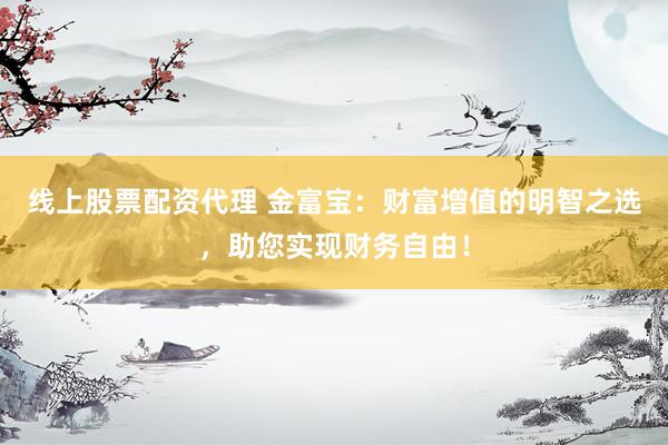 线上股票配资代理 金富宝：财富增值的明智之选，助您实现财务自由！