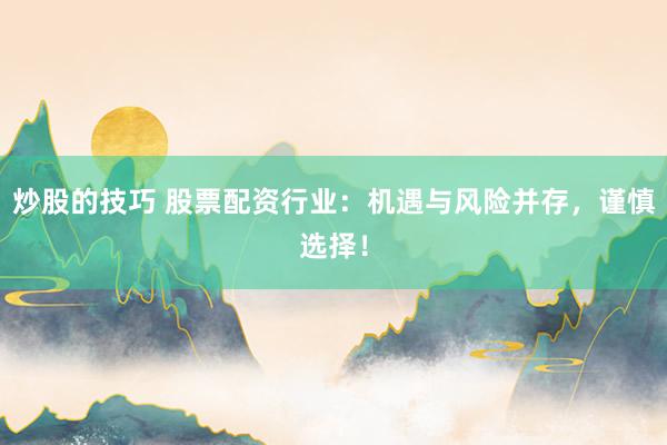 炒股的技巧 股票配资行业：机遇与风险并存，谨慎选择！