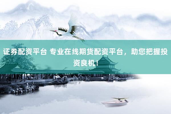 证券配资平台 专业在线期货配资平台，助您把握投资良机！