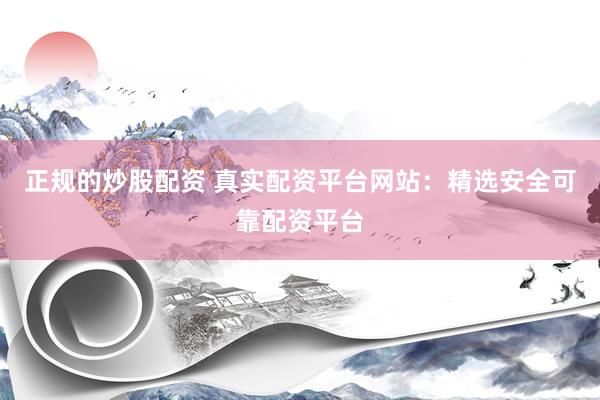 正规的炒股配资 真实配资平台网站：精选安全可靠配资平台