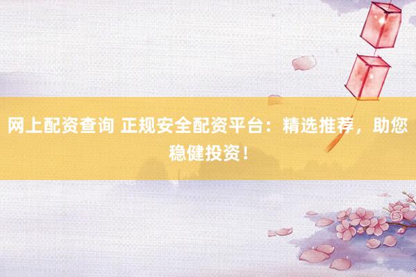 网上配资查询 正规安全配资平台：精选推荐，助您稳健投资！