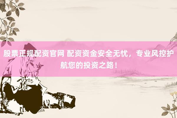 股票正规配资官网 配资资金安全无忧，专业风控护航您的投资之路！