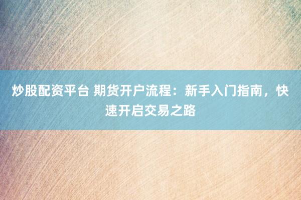 炒股配资平台 期货开户流程：新手入门指南，快速开启交易之路