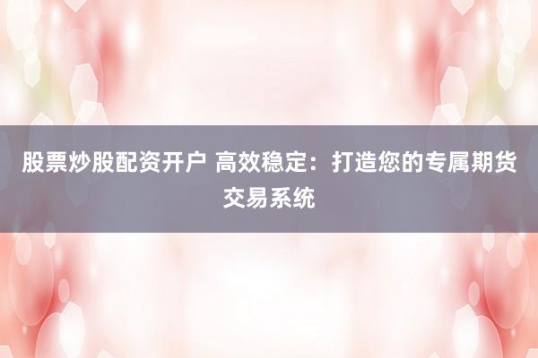 股票炒股配资开户 高效稳定：打造您的专属期货交易系统