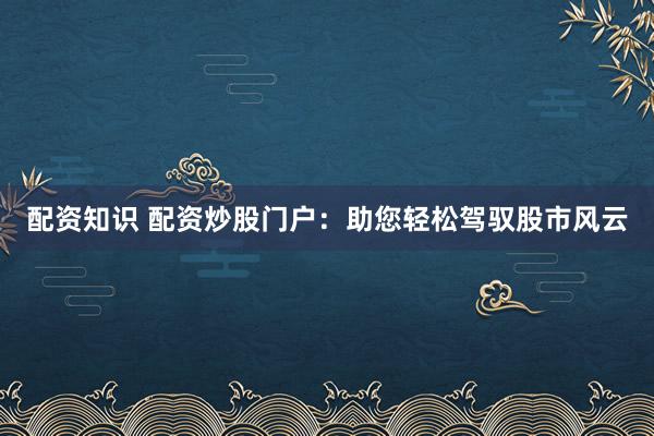 配资知识 配资炒股门户：助您轻松驾驭股市风云