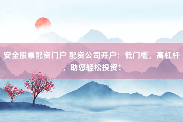 安全股票配资门户 配资公司开户：低门槛，高杠杆，助您轻松投资！