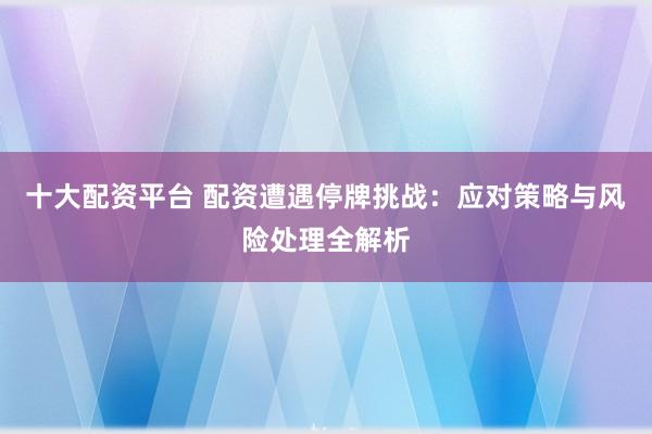 十大配资平台 配资遭遇停牌挑战：应对策略与风险处理全解析