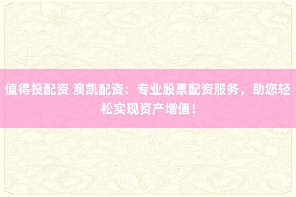 值得投配资 澳凯配资：专业股票配资服务，助您轻松实现资产增值！
