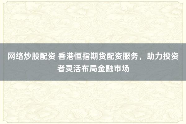 网络炒股配资 香港恒指期货配资服务，助力投资者灵活布局金融市场