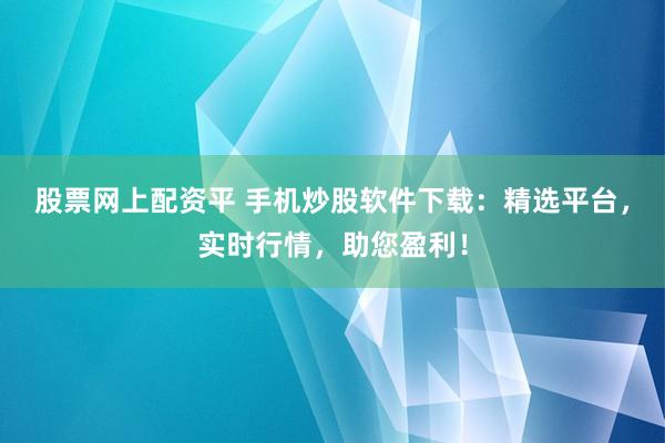 股票网上配资平 手机炒股软件下载：精选平台，实时行情，助您盈利！