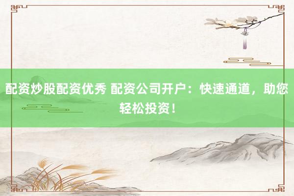 配资炒股配资优秀 配资公司开户：快速通道，助您轻松投资！