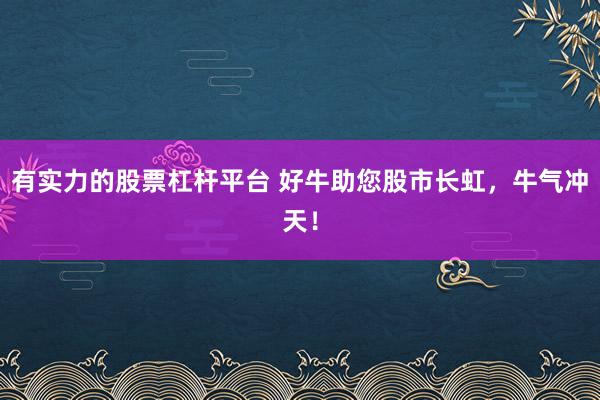 有实力的股票杠杆平台 好牛助您股市长虹，牛气冲天！