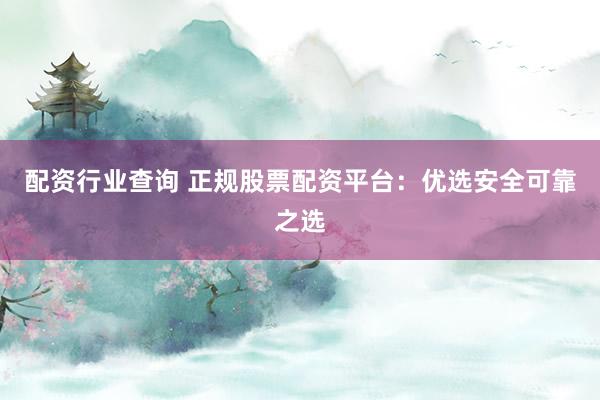配资行业查询 正规股票配资平台：优选安全可靠之选