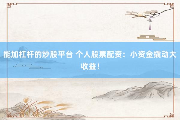 能加杠杆的炒股平台 个人股票配资：小资金撬动大收益！