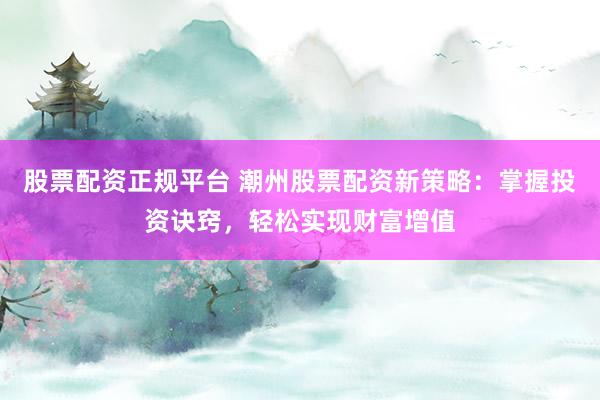 股票配资正规平台 潮州股票配资新策略：掌握投资诀窍，轻松实现财富增值