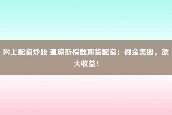 网上配资炒股 道琼斯指数期货配资：掘金美股，放大收益！