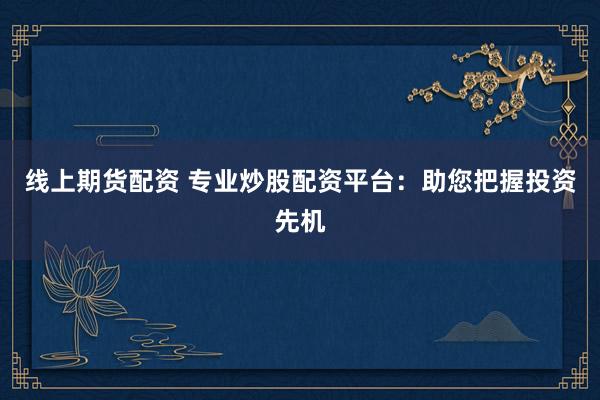 线上期货配资 专业炒股配资平台：助您把握投资先机