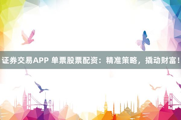 证券交易APP 单票股票配资：精准策略，撬动财富！