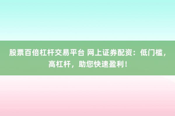 股票百倍杠杆交易平台 网上证券配资：低门槛，高杠杆，助您快速盈利！