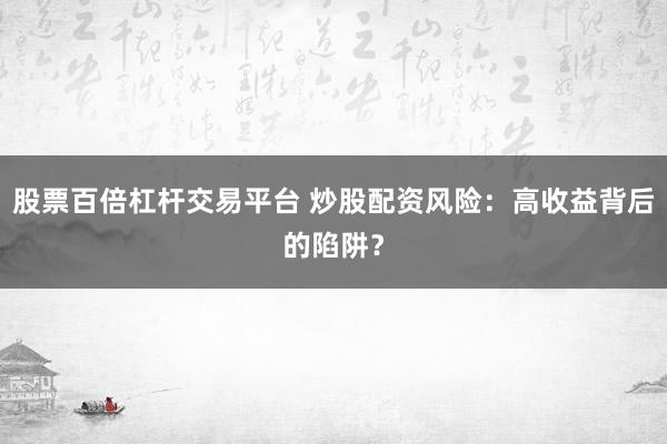 股票百倍杠杆交易平台 炒股配资风险：高收益背后的陷阱？