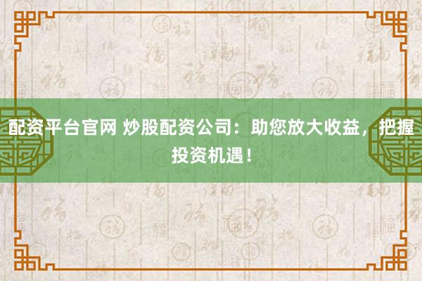 配资平台官网 炒股配资公司：助您放大收益，把握投资机遇！