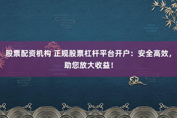 股票配资机构 正规股票杠杆平台开户：安全高效，助您放大收益！