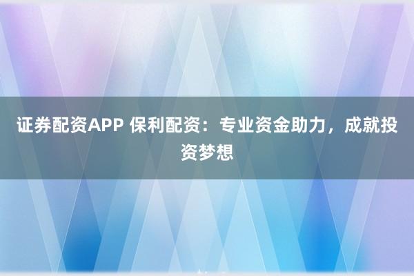 证券配资APP 保利配资：专业资金助力，成就投资梦想