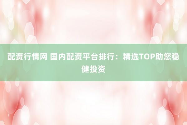 配资行情网 国内配资平台排行：精选TOP助您稳健投资