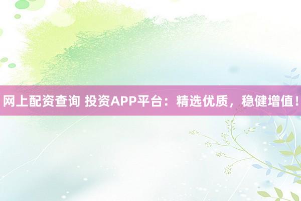 网上配资查询 投资APP平台：精选优质，稳健增值！