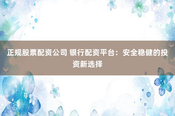 正规股票配资公司 银行配资平台：安全稳健的投资新选择
