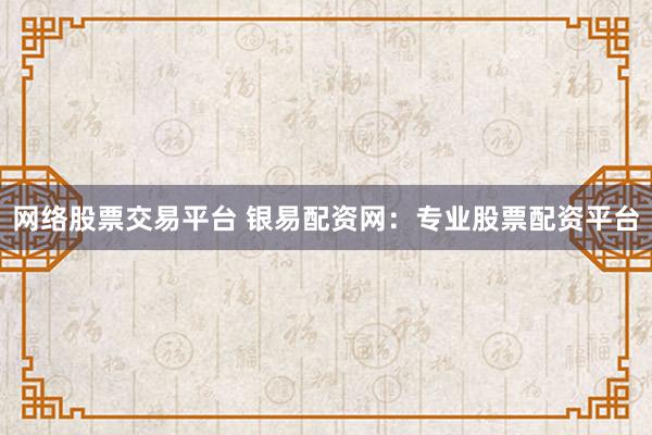 网络股票交易平台 银易配资网：专业股票配资平台